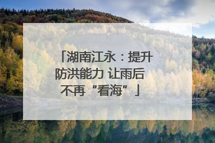 湖南江永：提升防洪能力 让雨后不再“看海”