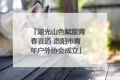 湖光山色赋能青春赛道 洛阳市青年户外协会成立