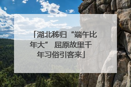 湖北秭归“端午比年大” 屈原故里千年习俗引客来