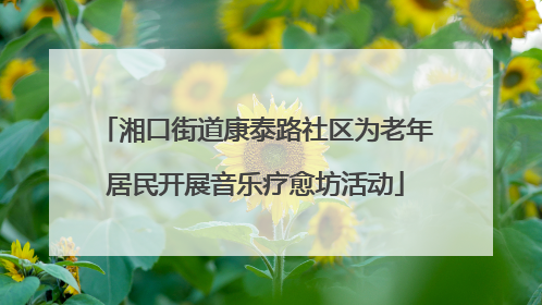 湘口街道康泰路社区为老年居民开展音乐疗愈坊活动