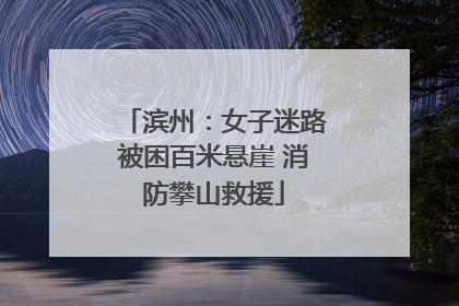 滨州：女子迷路被困百米悬崖 消防攀山救援