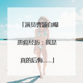 演员曹颖自曝患癌经历：我是真的后悔……