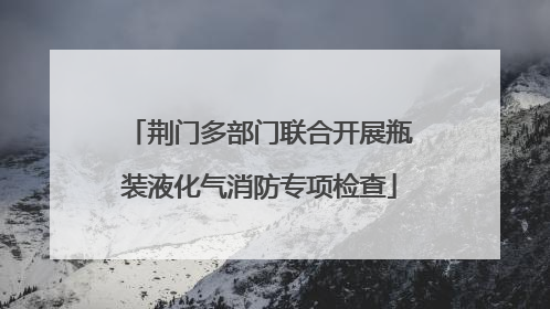 荆门多部门联合开展瓶装液化气消防专项检查