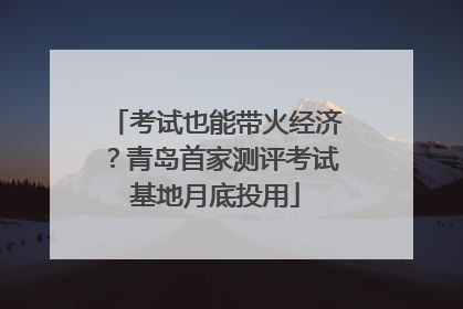 考试也能带火经济？青岛首家测评考试基地月底投用