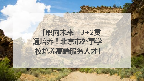 职向未来｜3+2贯通培养！北京市外事学校培养高端服务人才