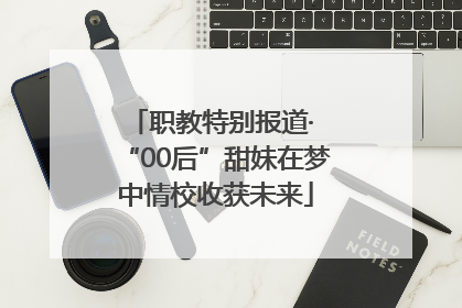 职教特别报道· “00后”甜妹在梦中情校收获未来
