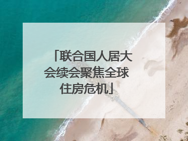 联合国人居大会续会聚焦全球住房危机