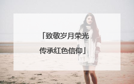 致敬岁月荣光 传承红色信仰