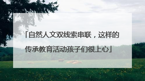 自然人文双线索串联，这样的传承教育活动孩子们很上心