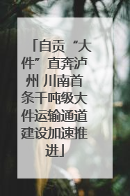 自贡“大件”直奔泸州 川南首条千吨级大件运输通道建设加速推进