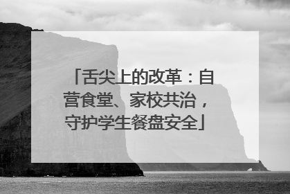 舌尖上的改革：自营食堂、家校共治，守护学生餐盘安全