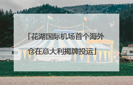 花湖国际机场首个海外仓在意大利揭牌投运