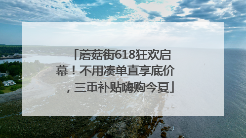 蘑菇街618狂欢启幕！不用凑单直享底价，三重补贴嗨购今夏