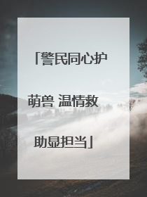 警民同心护萌兽 温情救助显担当