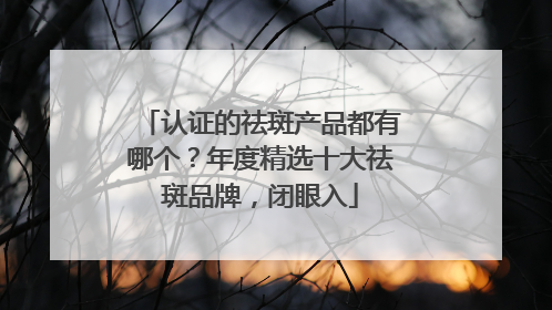 认证的祛斑产品都有哪个？年度精选十大祛斑品牌，闭眼入