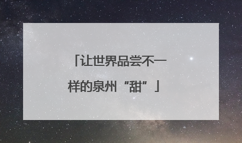 让世界品尝不一样的泉州“甜”