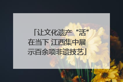让文化遗产“活”在当下 江西集中展示百余项非遗技艺