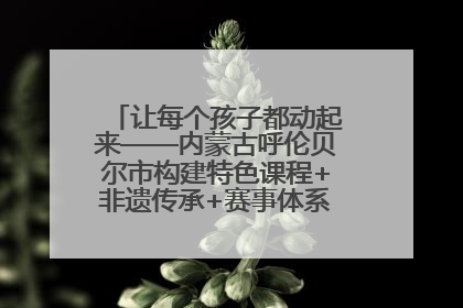 让每个孩子都动起来——内蒙古呼伦贝尔市构建特色课程+非遗传承+赛事体系校园体育生态链