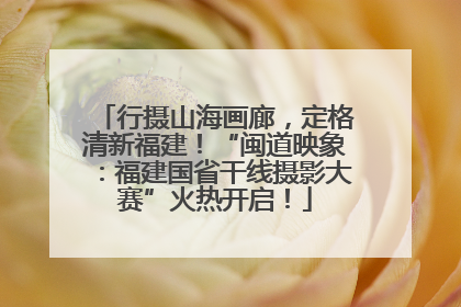 行摄山海画廊，定格清新福建！“闽道映象：福建国省干线摄影大赛”火热开启！