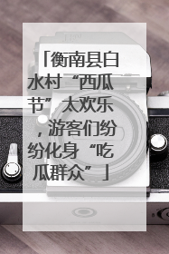 衡南县白水村“西瓜节”太欢乐，游客们纷纷化身“吃瓜群众”
