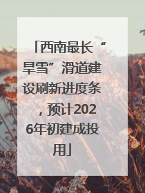 西南最长“旱雪”滑道建设刷新进度条，预计2026年初建成投用