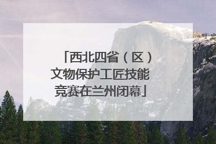 西北四省（区）文物保护工匠技能竞赛在兰州闭幕