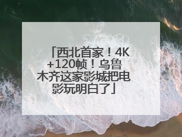 西北首家！4K+120帧！乌鲁木齐这家影城把电影玩明白了