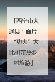 西宁市大通县：面片“功夫”大比拼带热乡村旅游