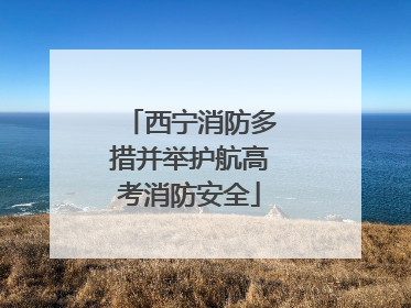 西宁消防多措并举护航高考消防安全