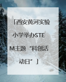 西安黄河实验小学举办STEM主题“科创活动日”