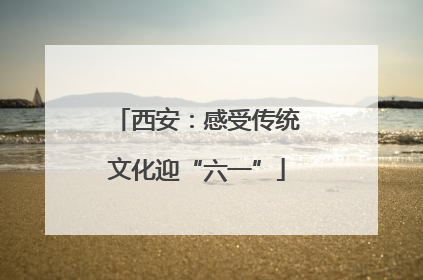 西安：感受传统文化迎“六一”