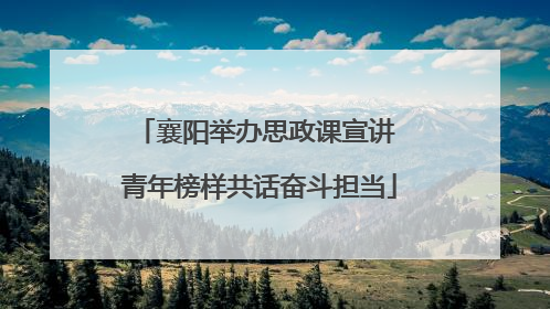 襄阳举办思政课宣讲 青年榜样共话奋斗担当