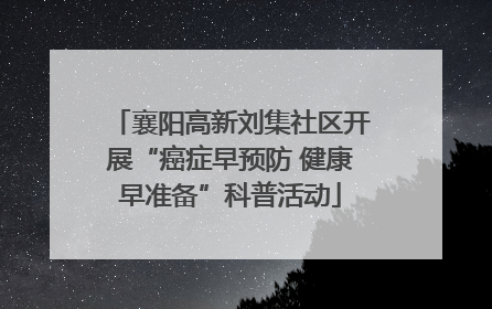 襄阳高新刘集社区开展“癌症早预防 健康早准备”科普活动