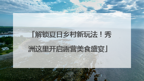 解锁夏日乡村新玩法！秀洲这里开启露营美食盛宴