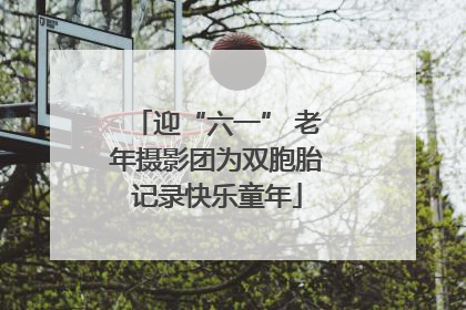 迎“六一” 老年摄影团为双胞胎记录快乐童年