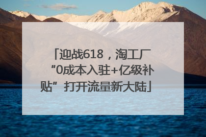 迎战618，淘工厂“0成本入驻+亿级补贴”打开流量新大陆