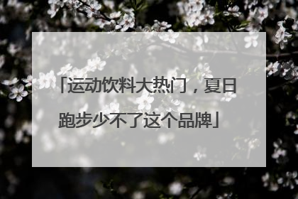 运动饮料大热门，夏日跑步少不了这个品牌