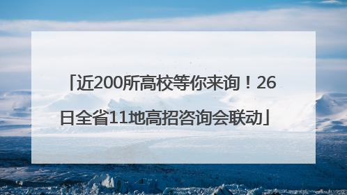 近200所高校等你来询！26日全省11地高招咨询会联动