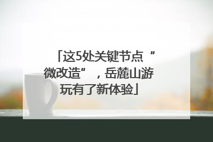 这5处关键节点“微改造”，岳麓山游玩有了新体验