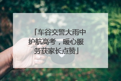 车谷交警大雨中护航高考，暖心服务获家长点赞
