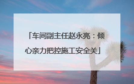 车间副主任赵永亮：倾心亲力把控施工安全关