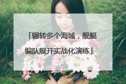 辗转多个海域，舰艇编队展开实战化演练
