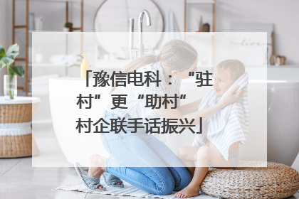豫信电科：“驻村”更“助村” 村企联手话振兴
