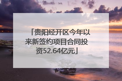 贵阳经开区今年以来新签约项目合同投资52.64亿元