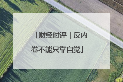 财经时评｜反内卷不能只靠自觉