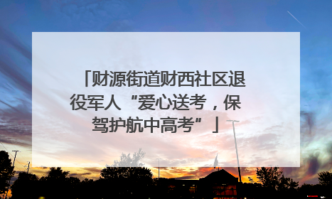 财源街道财西社区退役军人“爱心送考，保驾护航中高考”