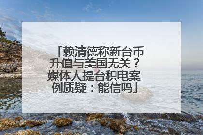 赖清德称新台币升值与美国无关？媒体人提台积电案例质疑：能信吗