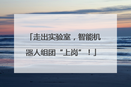 走出实验室，智能机器人组团“上岗”！