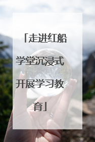走进红船学堂沉浸式开展学习教育