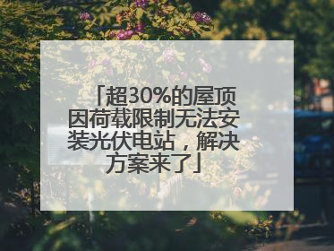 超30%的屋顶因荷载限制无法安装光伏电站，解决方案来了